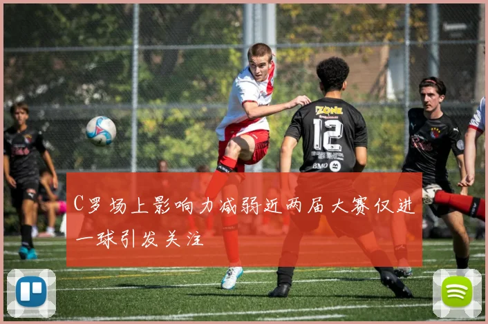 C罗场上影响力减弱近两届大赛仅进一球引发关注