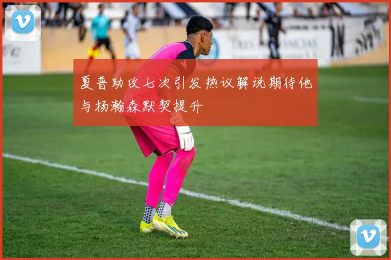 夏普助攻七次引发热议解说期待他与杨瀚森默契提升