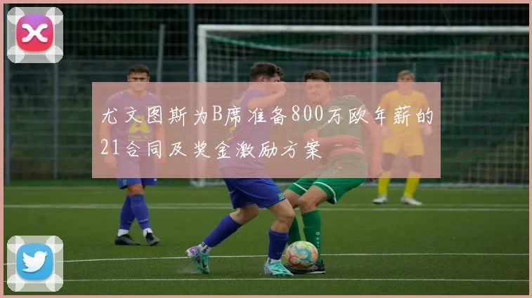 尤文图斯为B席准备800万欧年薪的21合同及奖金激励方案