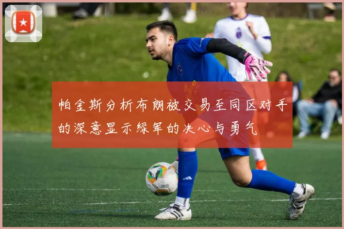 帕金斯分析布朗被交易至同区对手的深意显示绿军的决心与勇气