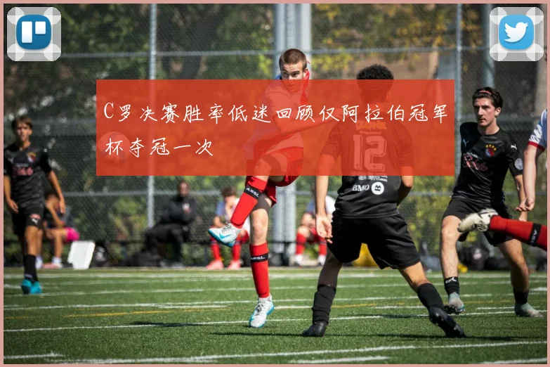 C罗决赛胜率低迷回顾仅阿拉伯冠军杯夺冠一次