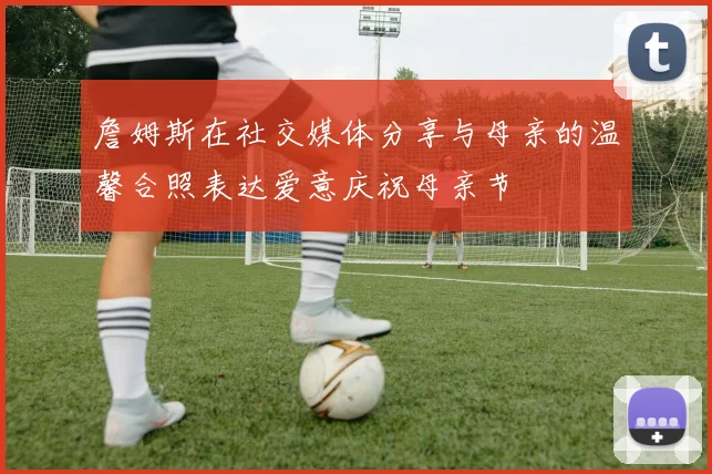 詹姆斯在社交媒体分享与母亲的温馨合照表达爱意庆祝母亲节