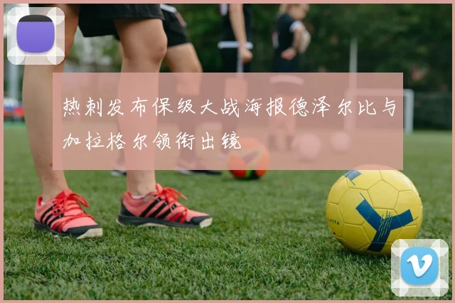 热刺发布保级大战海报德泽尔比与加拉格尔领衔出镜