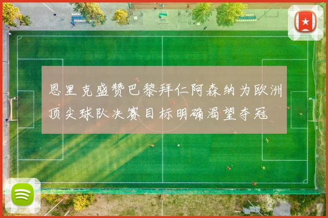 恩里克盛赞巴黎拜仁阿森纳为欧洲顶尖球队决赛目标明确渴望夺冠