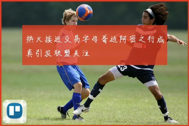 热火接近交易字母哥迈阿密之行成真引发联盟关注