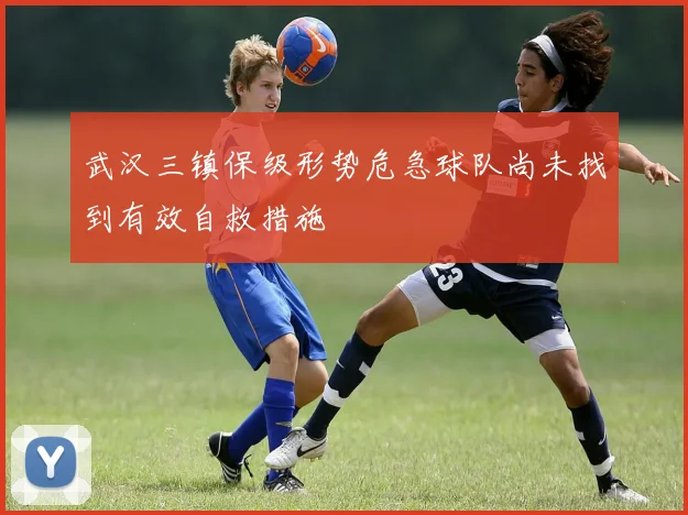 武汉三镇保级形势危急球队尚未找到有效自救措施