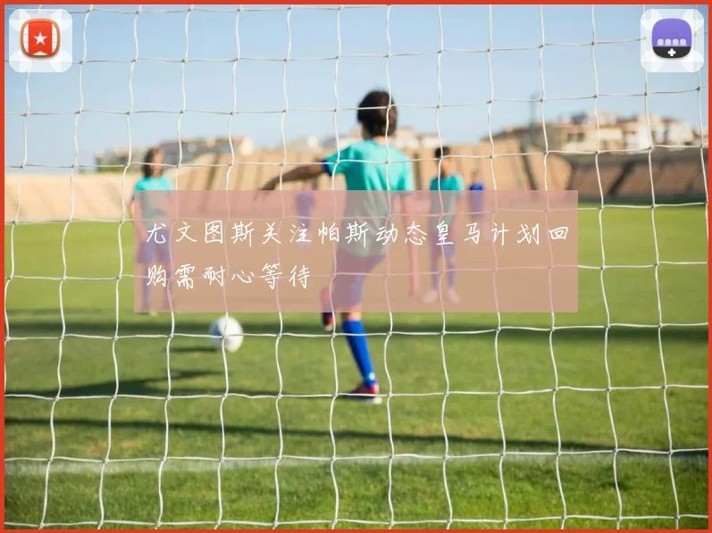 尤文图斯关注帕斯动态皇马计划回购需耐心等待
