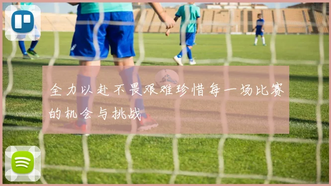 全力以赴不畏艰难珍惜每一场比赛的机会与挑战