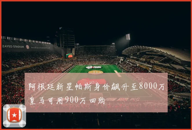 阿根廷新星帕斯身价飙升至8000万皇马可用900万回购