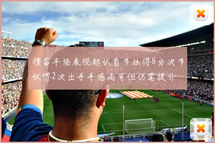 穆雷半场表现起伏首节独得8分次节仅得2次出手手感尚可但仍需提升