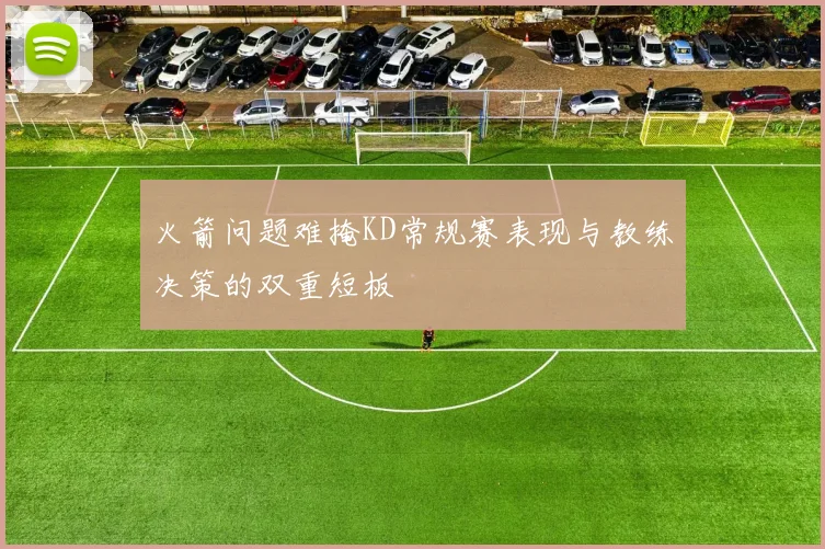 火箭问题难掩KD常规赛表现与教练决策的双重短板