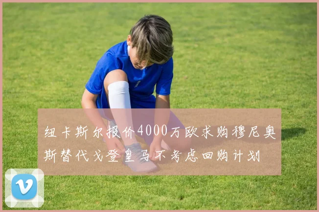 纽卡斯尔报价4000万欧求购穆尼奥斯替代戈登皇马不考虑回购计划
