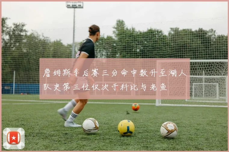 詹姆斯季后赛三分命中数升至湖人队史第三位仅次于科比与老鱼